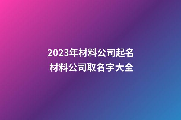 2023年材料公司起名 材料公司取名字大全-第1張-公司起名-玄機派